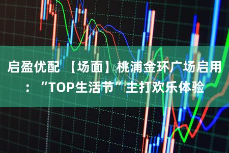 启盈优配 【场面】桃浦金环广场启用：“TOP生活节”主打欢乐体验