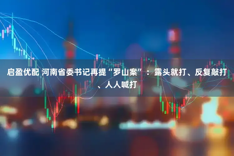 启盈优配 河南省委书记再提“罗山案” ：露头就打、反复敲打、人人喊打
