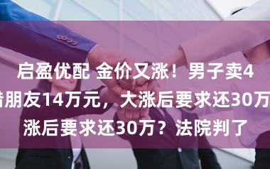 启盈优配 金价又涨！男子卖400克金条借朋友14万元，大涨后要求还30万？法院判了