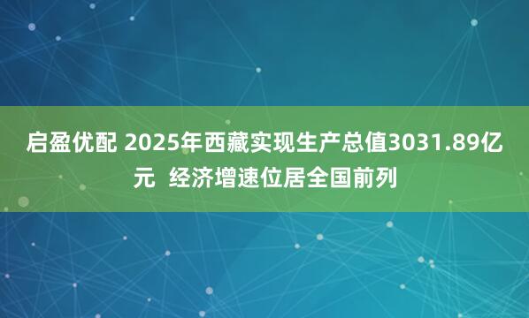 启盈优配 2025年西藏实现生产总值3031.89亿元  经济增速位居全国前列