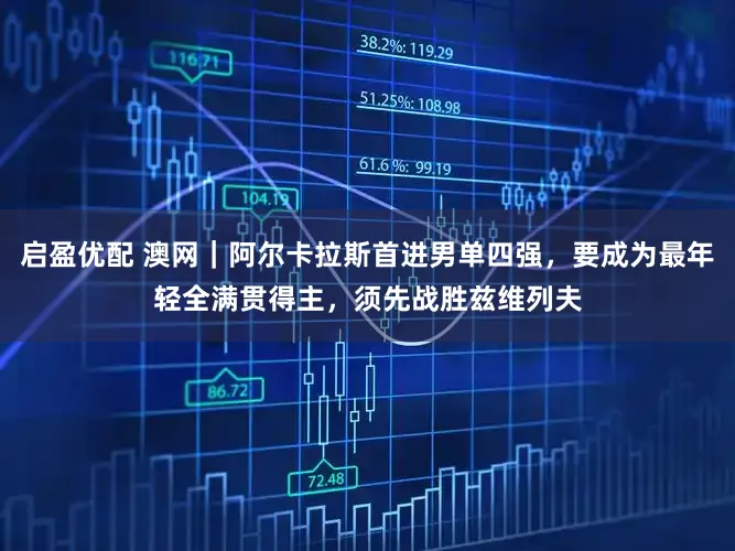 启盈优配 澳网｜阿尔卡拉斯首进男单四强，要成为最年轻全满贯得主，须先战胜兹维列夫