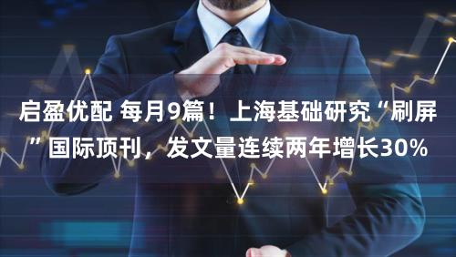 启盈优配 每月9篇！上海基础研究“刷屏”国际顶刊，发文量连续两年增长30%