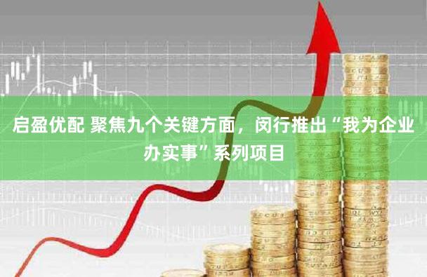 启盈优配 聚焦九个关键方面，闵行推出“我为企业办实事”系列项目