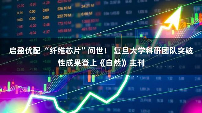 启盈优配 “纤维芯片”问世！ 复旦大学科研团队突破性成果登上《自然》主刊