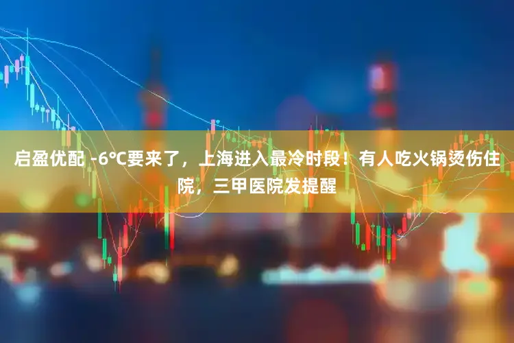 启盈优配 -6℃要来了，上海进入最冷时段！有人吃火锅烫伤住院，三甲医院发提醒