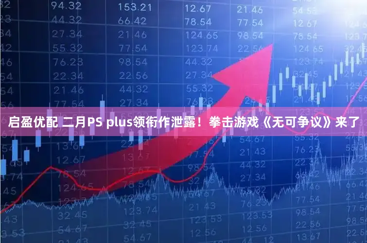 启盈优配 二月PS plus领衔作泄露！拳击游戏《无可争议》来了