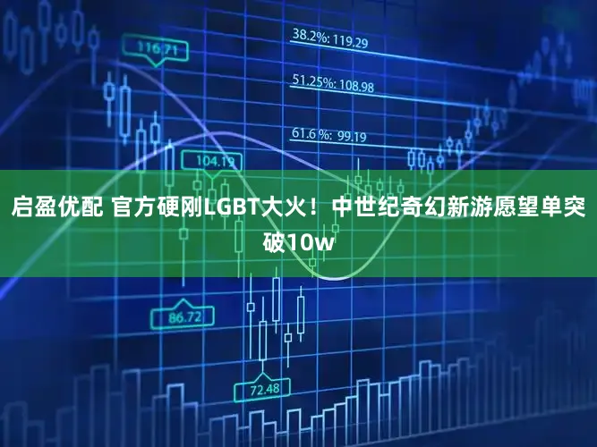 启盈优配 官方硬刚LGBT大火！中世纪奇幻新游愿望单突破10w