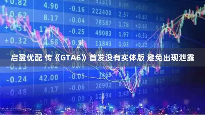 启盈优配 传《GTA6》首发没有实体版 避免出现泄露