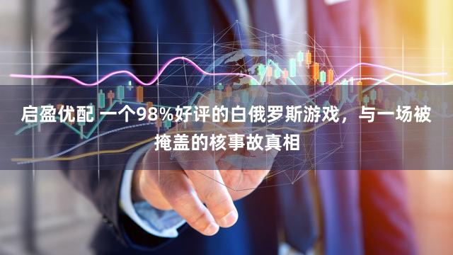 启盈优配 一个98%好评的白俄罗斯游戏，与一场被掩盖的核事故真相