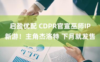 启盈优配 CDPR官宣巫师IP新游！主角杰洛特 下月就发售