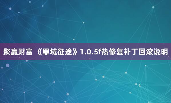 聚赢财富 《罪域征途》1.0.5f热修复补丁回滚说明
