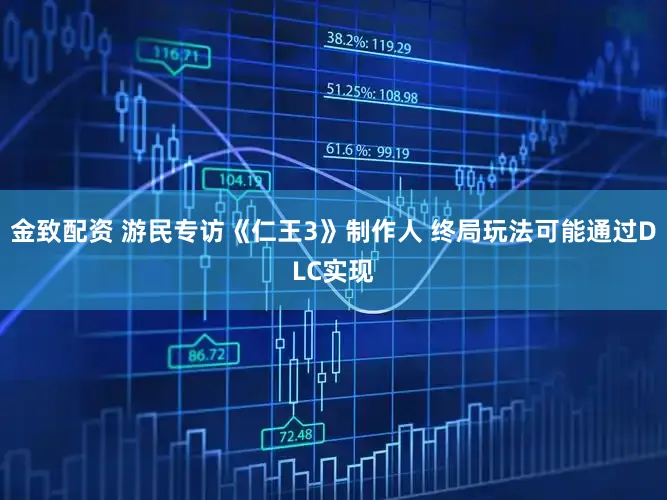 金致配资 游民专访《仁王3》制作人 终局玩法可能通过DLC实现