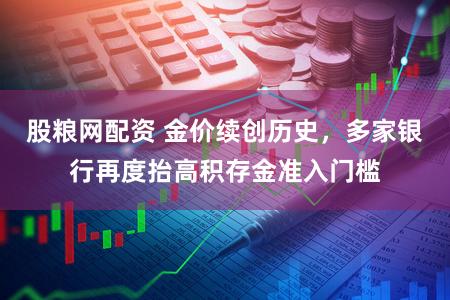 股粮网配资 金价续创历史，多家银行再度抬高积存金准入门槛