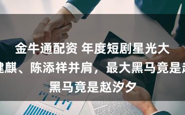 金牛通配资 年度短剧星光大赏何健麒、陈添祥并肩，最大黑马竟是赵汐夕