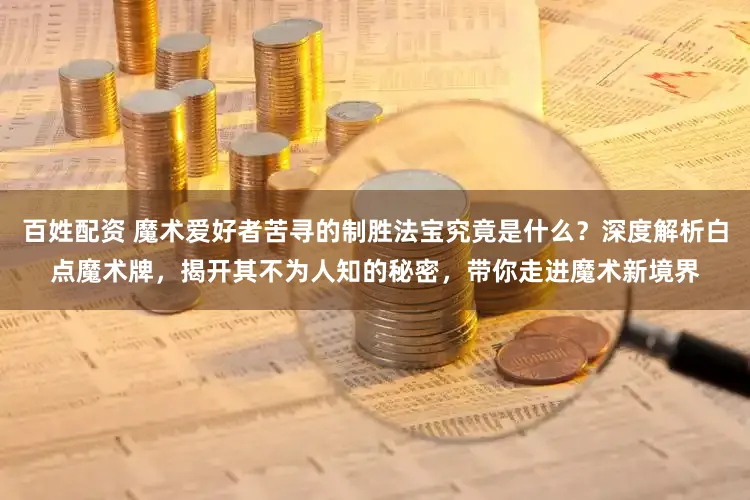 百姓配资 魔术爱好者苦寻的制胜法宝究竟是什么？深度解析白点魔术牌，揭开其不为人知的秘密，带你走进魔术新境界