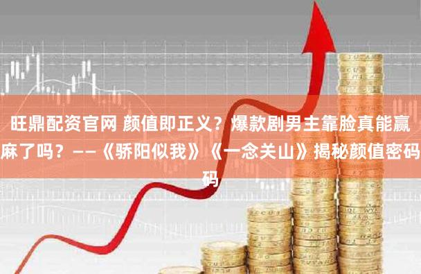 旺鼎配资官网 颜值即正义？爆款剧男主靠脸真能赢麻了吗？——《骄阳似我》《一念关山》揭秘颜值密码