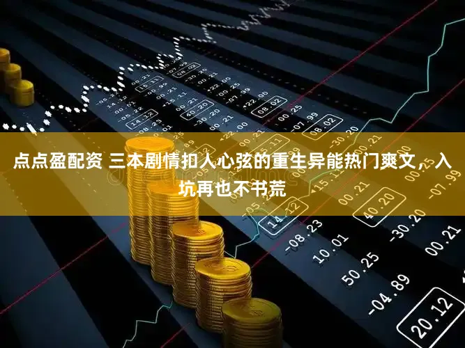 点点盈配资 三本剧情扣人心弦的重生异能热门爽文，入坑再也不书荒