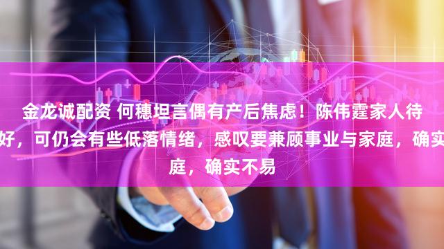 金龙诚配资 何穗坦言偶有产后焦虑！陈伟霆家人待她极好，可仍会有些低落情绪，感叹要兼顾事业与家庭，确实不易