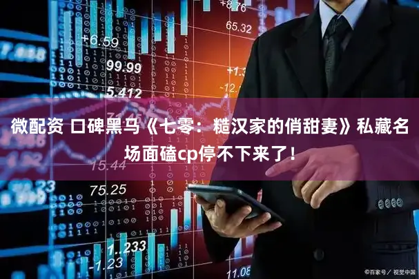 微配资 口碑黑马《七零：糙汉家的俏甜妻》私藏名场面磕cp停不下来了！