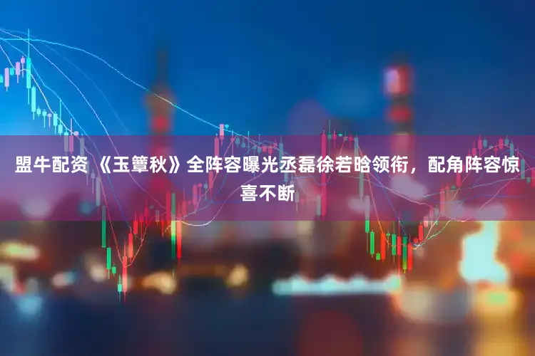 盟牛配资 《玉簟秋》全阵容曝光丞磊徐若晗领衔，配角阵容惊喜不断