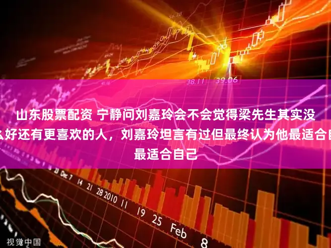 山东股票配资 宁静问刘嘉玲会不会觉得梁先生其实没那么好还有更喜欢的人，刘嘉玲坦言有过但最终认为他最适合自己