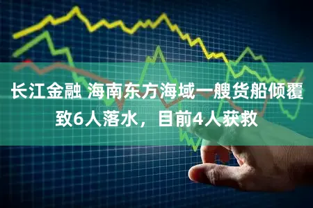 长江金融 海南东方海域一艘货船倾覆致6人落水，目前4人获救