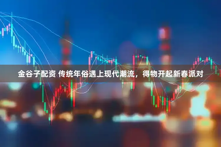 金谷子配资 传统年俗遇上现代潮流，得物开起新春派对