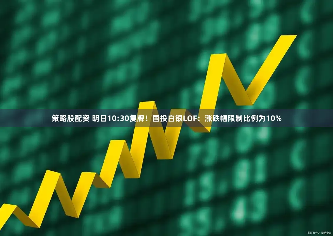 策略股配资 明日10:30复牌！国投白银LOF：涨跌幅限制比例为10%