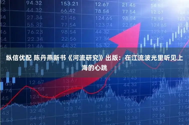纵信优配 陈丹燕新书《河流研究》出版：在江流波光里听见上海的心跳