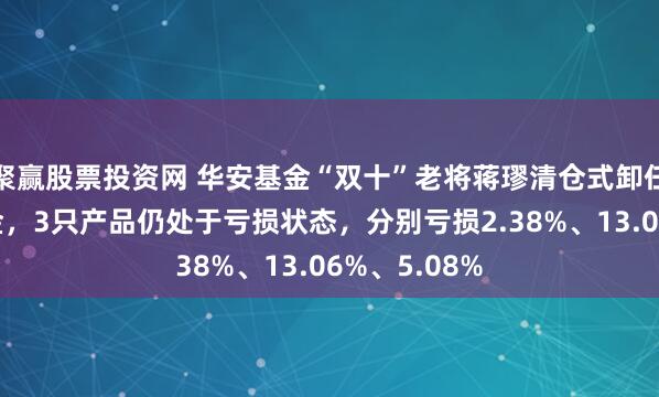 聚赢股票投资网 华安基金“双十”老将蒋璆清仓式卸任全部9只基金，3只产品仍处于亏损状态，分别亏损2.38%、13.06%、5.08%