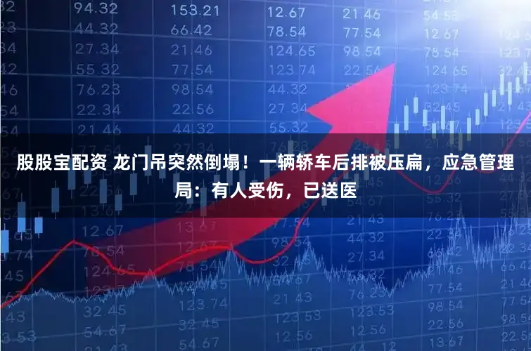 股股宝配资 龙门吊突然倒塌！一辆轿车后排被压扁，应急管理局：有人受伤，已送医