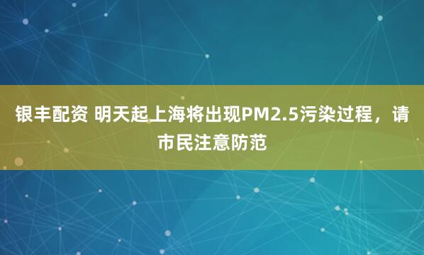 银丰配资 明天起上海将出现PM2.5污染过程，请市民注意防范