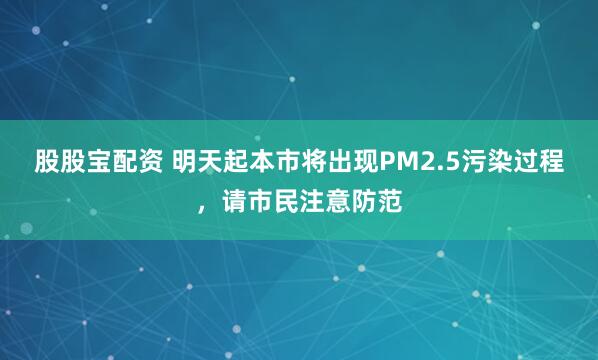 股股宝配资 明天起本市将出现PM2.5污染过程，请市民注意防范