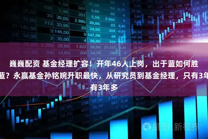 巍巍配资 基金经理扩容！开年46人上岗，出于蓝如何胜于蓝？永赢基金孙铭婉升职最快，从研究员到基金经理，只有3年多