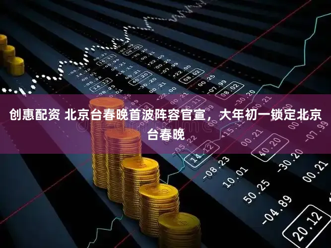 创惠配资 北京台春晚首波阵容官宣，大年初一锁定北京台春晚