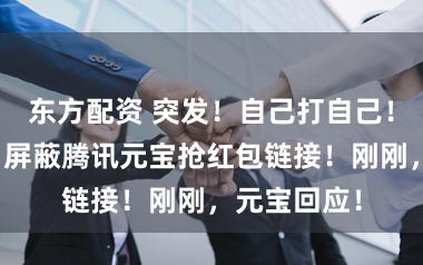 东方配资 突发！自己打自己！微信公告：屏蔽腾讯元宝抢红包链接！刚刚，元宝回应！