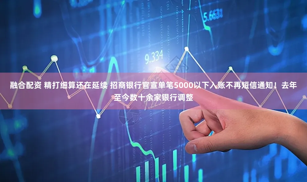 融合配资 精打细算还在延续 招商银行官宣单笔5000以下入账不再短信通知！去年至今数十余家银行调整