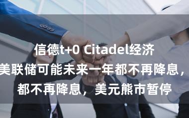 信德t+0 Citadel经济学家谈沃什：美联储可能未来一年都不再降息，美元熊市暂停