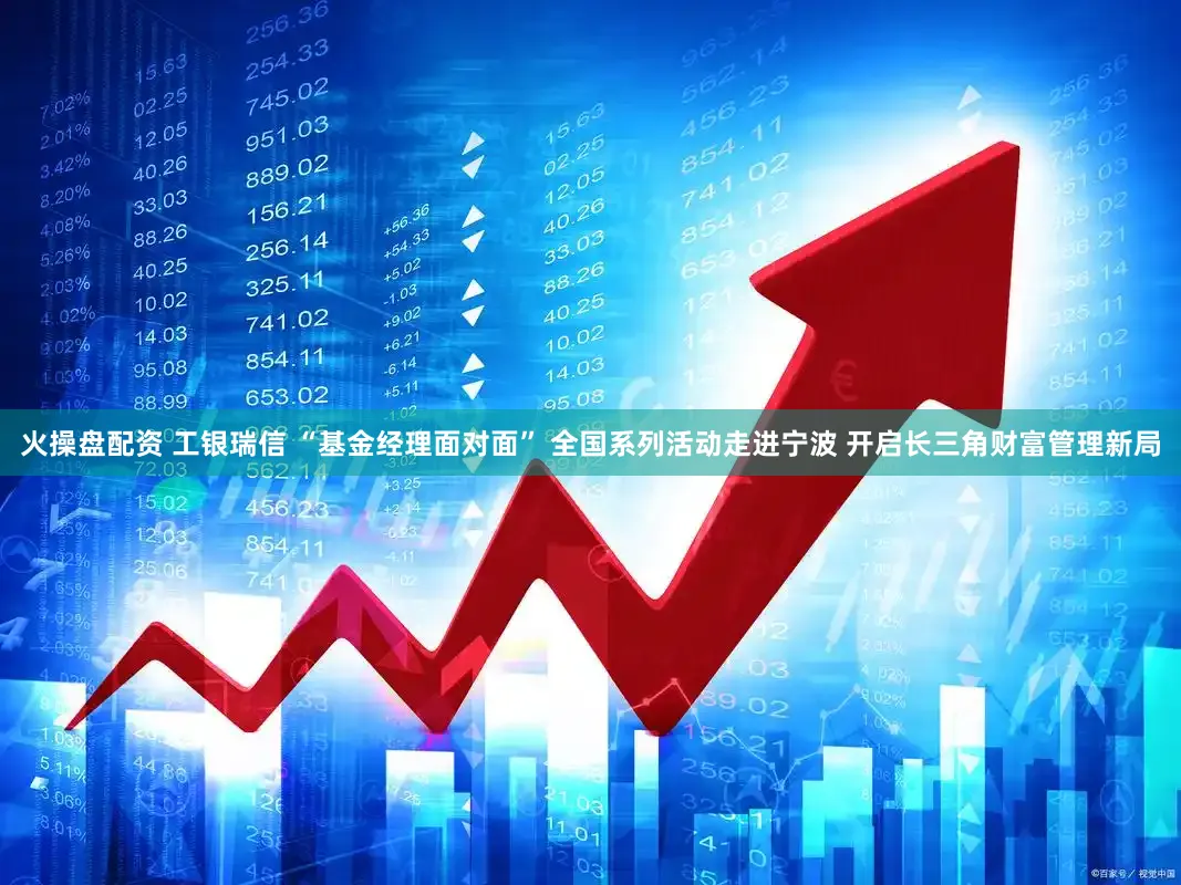 火操盘配资 工银瑞信 “基金经理面对面” 全国系列活动走进宁波 开启长三角财富管理新局
