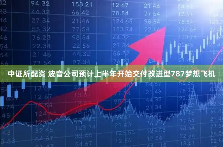 中证所配资 波音公司预计上半年开始交付改进型787梦想飞机