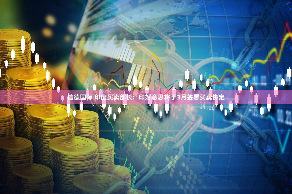 信德国际 印度买卖部长：印好意思将于3月签署买卖协定