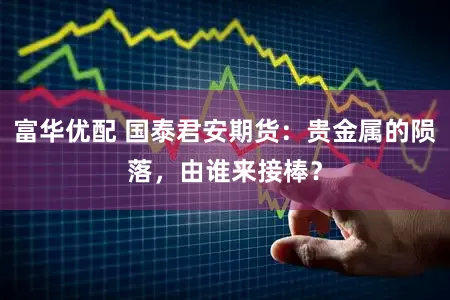 富华优配 国泰君安期货：贵金属的陨落，由谁来接棒？