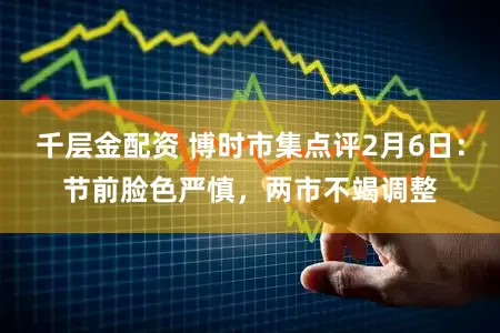千层金配资 博时市集点评2月6日：节前脸色严慎，两市不竭调整