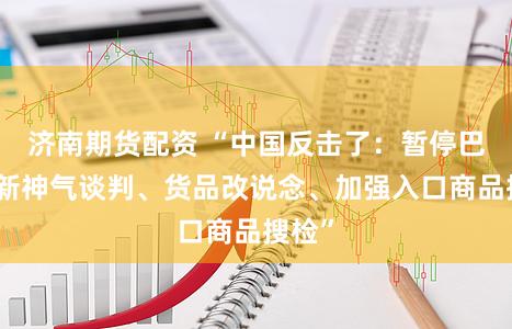 济南期货配资 “中国反击了：暂停巴拿马新神气谈判、货品改说念、加强入口商品搜检”
