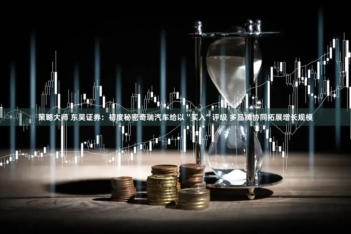 策略大师 东吴证券：初度秘密奇瑞汽车给以“买入”评级 多品牌协同拓展增长规模