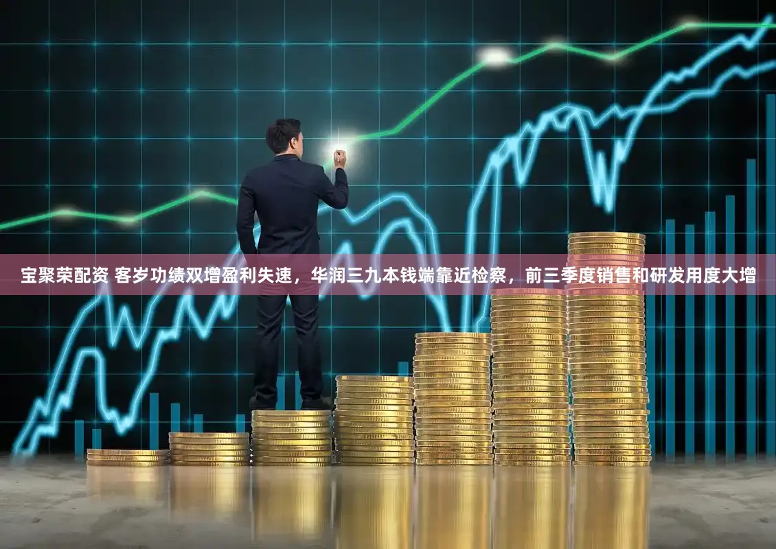 宝聚荣配资 客岁功绩双增盈利失速，华润三九本钱端靠近检察，前三季度销售和研发用度大增