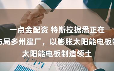 一点金配资 特斯拉据悉正在好意思布局多州建厂，以膨胀太阳能电板制造领土