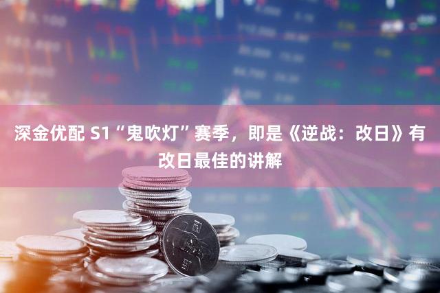 深金优配 S1“鬼吹灯”赛季，即是《逆战：改日》有改日最佳的讲解