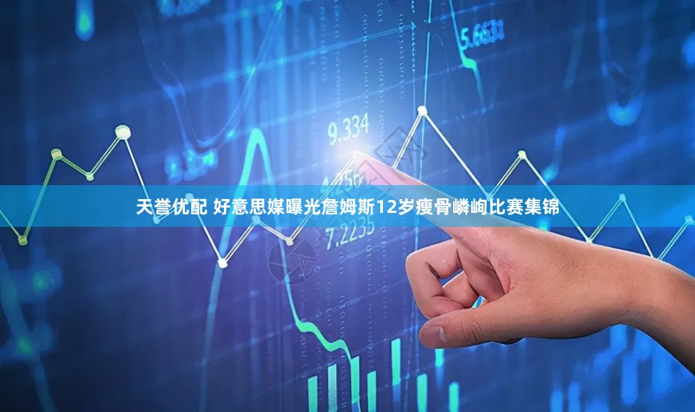 天誉优配 好意思媒曝光詹姆斯12岁瘦骨嶙峋比赛集锦