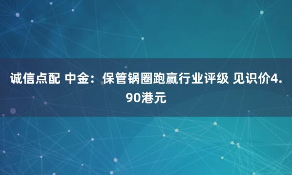 诚信点配 中金：保管锅圈跑赢行业评级 见识价4.90港元
